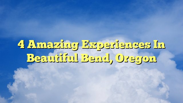 You are currently viewing 4 Amazing Experiences In Beautiful Bend, Oregon