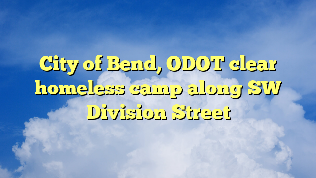 You are currently viewing City of Bend, ODOT clear homeless camp along SW Division Street