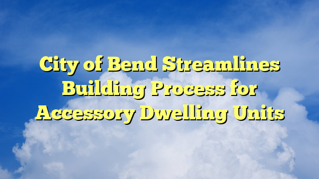 You are currently viewing City of Bend Streamlines Building Process for Accessory Dwelling Units
