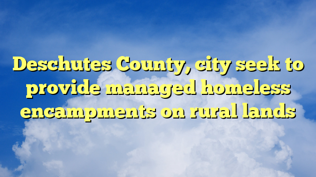 You are currently viewing Deschutes County, city seek to provide managed homeless encampments on rural lands