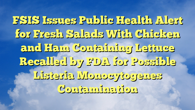 You are currently viewing FSIS Issues Public Health Alert for Fresh Salads With Chicken and Ham Containing Lettuce Recalled by FDA for Possible Listeria Monocytogenes Contamination
