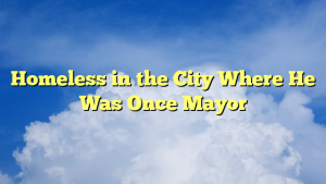Read more about the article Homeless in the City Where He Was Once Mayor