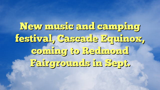 You are currently viewing New music and camping festival, Cascade Equinox, coming to Redmond Fairgrounds in Sept.