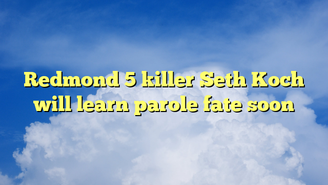 You are currently viewing Redmond 5 killer Seth Koch will learn parole fate soon