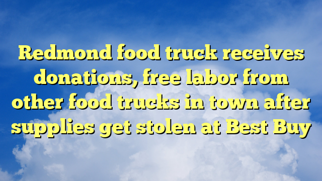 You are currently viewing Redmond food truck receives donations, free labor from other food trucks in town after supplies get stolen at Best Buy