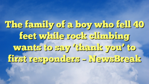 Read more about the article The family of a boy who fell 40 feet while rock climbing wants to say ‘thank you’ to first responders – NewsBreak
