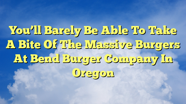 You are currently viewing You’ll Barely Be Able To Take A Bite Of The Massive Burgers At Bend Burger Company In Oregon