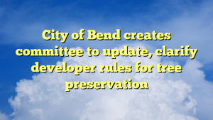 Read more about the article City of Bend creates committee to update, clarify developer rules for tree preservation