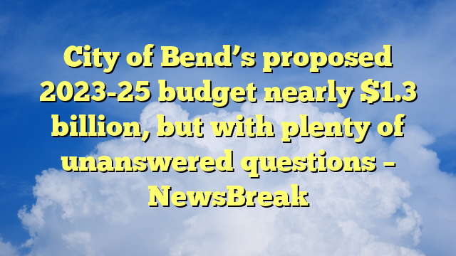 You are currently viewing City of Bend’s proposed 2023-25 budget nearly $1.3 billion, but with plenty of unanswered questions – NewsBreak