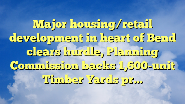 You are currently viewing Major housing/retail development in heart of Bend clears hurdle, Planning Commission backs 1,600-unit Timber Yards pr…