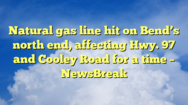 You are currently viewing Natural gas line hit on Bend’s north end, affecting Hwy. 97 and Cooley Road for a time – NewsBreak