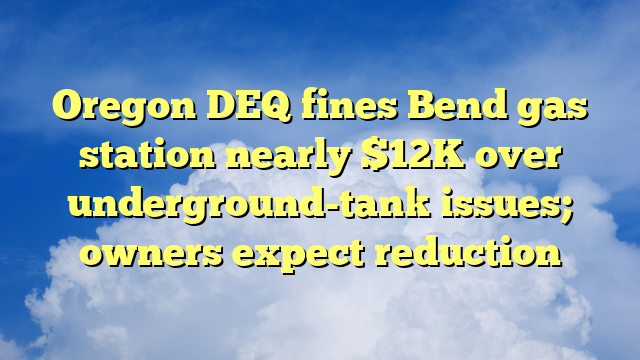 You are currently viewing Oregon DEQ fines Bend gas station nearly $12K over underground-tank issues; owners expect reduction