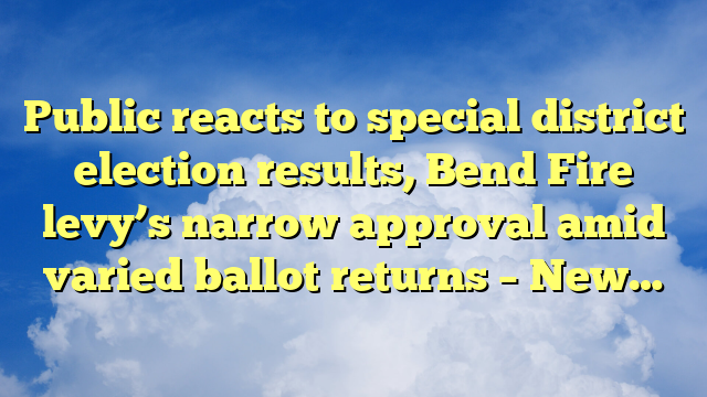You are currently viewing Public reacts to special district election results, Bend Fire levy’s narrow approval amid varied ballot returns – New…