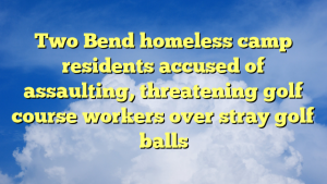 Two Bend homeless camp residents accused of assaulting, threatening golf course workers over stray golf balls