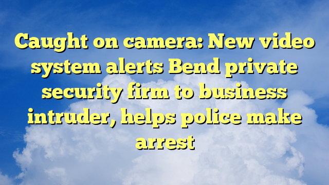 Caught on camera: New video system alerts Bend private security firm to business intruder, helps police make arrest