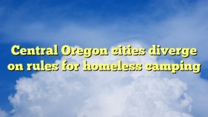 Central Oregon cities diverge on rules for homeless camping