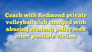 Read more about the article Coach with Redmond private volleyball club charged with abusing student; police seek other possible victims