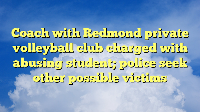 You are currently viewing Coach with Redmond private volleyball club charged with abusing student; police seek other possible victims