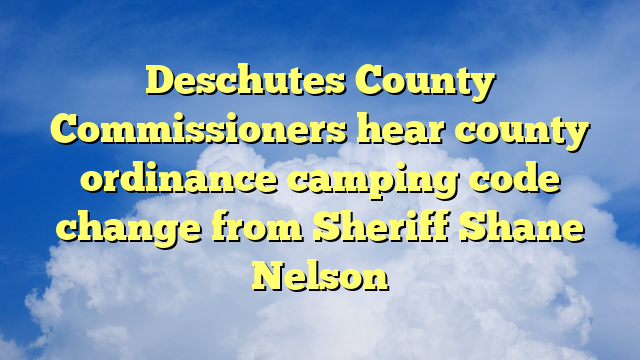 You are currently viewing Deschutes County Commissioners hear county ordinance camping code change from Sheriff Shane Nelson