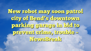 New robot may soon patrol city of Bend’s downtown parking garage in bid to prevent crime, trouble – NewsBreak