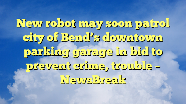 You are currently viewing New robot may soon patrol city of Bend’s downtown parking garage in bid to prevent crime, trouble – NewsBreak