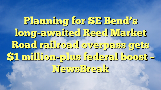 You are currently viewing Planning for SE Bend’s long-awaited Reed Market Road railroad overpass gets $1 million-plus federal boost – NewsBreak