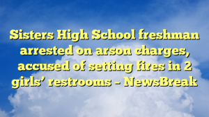 Sisters High School freshman arrested on arson charges, accused of setting fires in 2 girls’ restrooms – NewsBreak