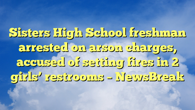 You are currently viewing Sisters High School freshman arrested on arson charges, accused of setting fires in 2 girls’ restrooms – NewsBreak