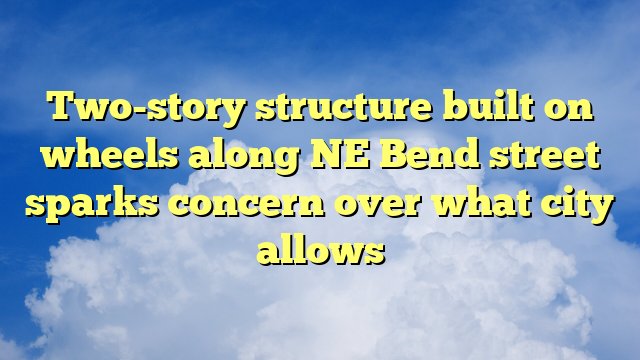 Two-story structure built on wheels along NE Bend street sparks concern over what city allows