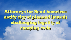Read more about the article Attorneys for Bend homeless notify city of planned lawsuit challenging legality of camping code