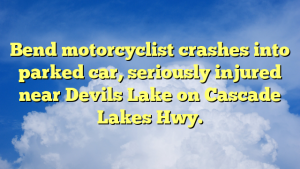 Read more about the article Bend motorcyclist crashes into parked car, seriously injured near Devils Lake on Cascade Lakes Hwy.