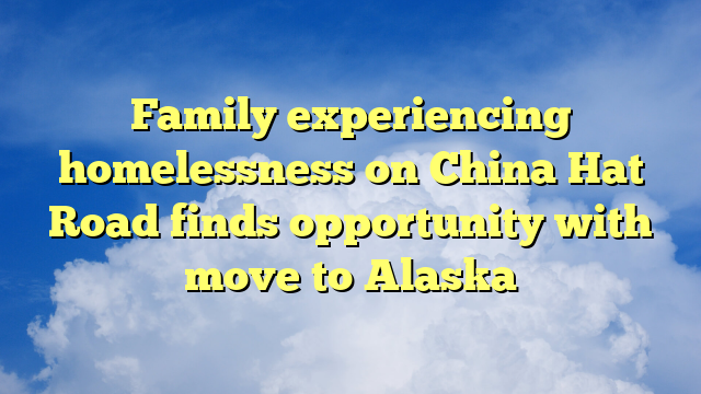 You are currently viewing Family experiencing homelessness on China Hat Road finds opportunity with move to Alaska