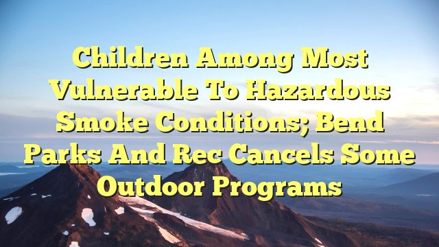 You are currently viewing Children among most vulnerable to hazardous smoke conditions; Bend Parks and Rec cancels some outdoor programs