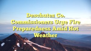 Read more about the article Deschutes Co. Commissioners Urge Fire Preparedness Amid Hot Weather