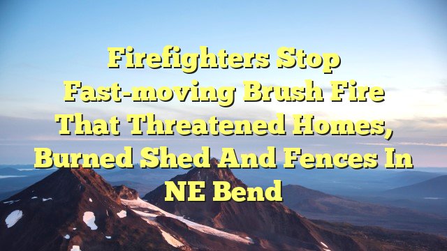 You are currently viewing Firefighters stop fast-moving brush fire that threatened homes, burned shed and fences in NE Bend