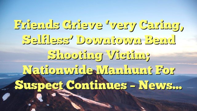 You are currently viewing Friends grieve ‘very caring, selfless’ downtown Bend shooting victim; nationwide manhunt for suspect continues – News…