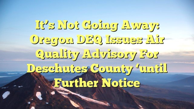 You are currently viewing It’s not going away: Oregon DEQ issues air quality advisory for Deschutes County ‘until further notice