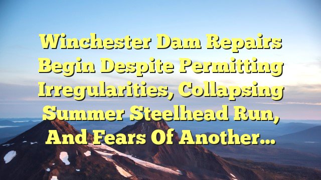 You are currently viewing Winchester Dam Repairs Begin Despite Permitting Irregularities, Collapsing Summer Steelhead Run, and Fears of Another…