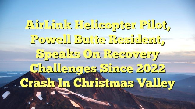 You are currently viewing AirLink helicopter pilot, Powell Butte resident, speaks on recovery challenges since 2022 crash in Christmas Valley