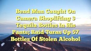 Bend man caught on camera shoplifting 3 tequila bottles in his pants; raid turns up 57 bottles of stolen alcohol