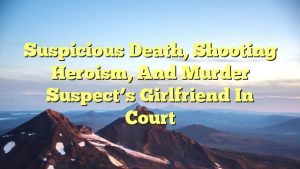 Read more about the article Suspicious Death, Shooting Heroism, and Murder Suspect’s Girlfriend in Court