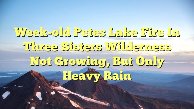 You are currently viewing Week-old Petes Lake Fire in Three Sisters Wilderness not growing, but only heavy rain