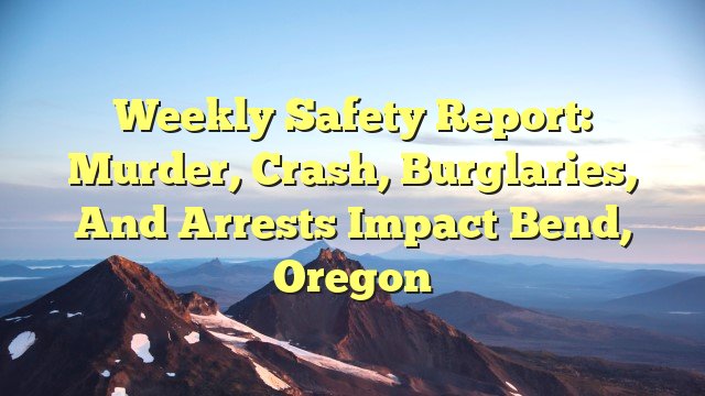 You are currently viewing Weekly Safety Report: Murder, Crash, Burglaries, and Arrests Impact Bend, Oregon
