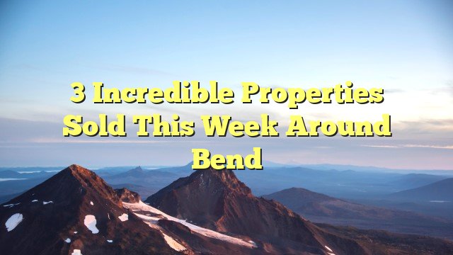 3 Incredible Properties Sold This Week Around Bend