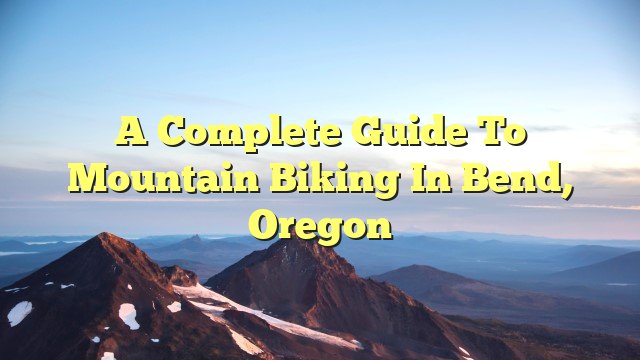 You are currently viewing A Complete Guide To Mountain Biking in Bend, Oregon