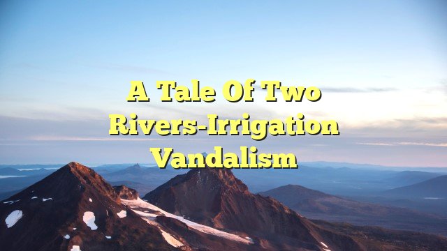 You are currently viewing A Tale of Two Rivers-Irrigation Vandalism