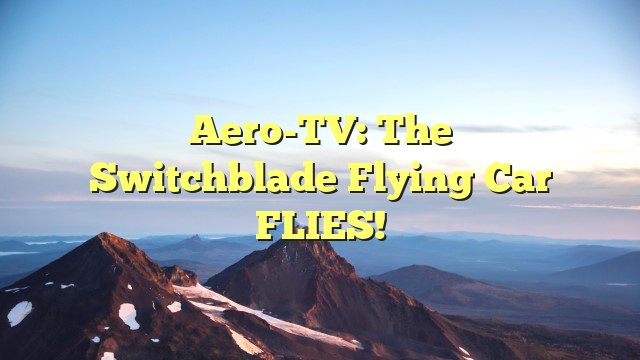 You are currently viewing Aero-TV: The Switchblade Flying Car FLIES!