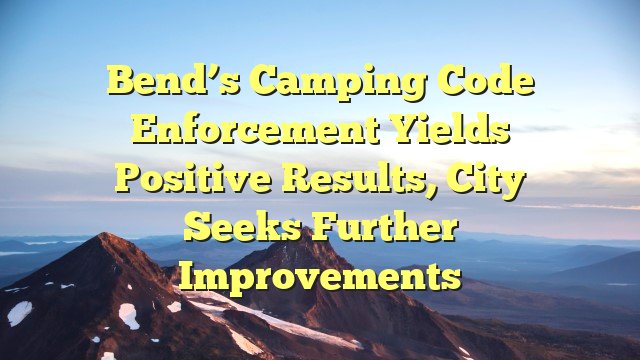 You are currently viewing Bend’s Camping Code Enforcement Yields Positive Results, City Seeks Further Improvements