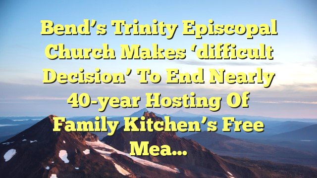 You are currently viewing Bend’s Trinity Episcopal Church makes ‘difficult decision’ to end nearly 40-year hosting of Family Kitchen’s free mea…