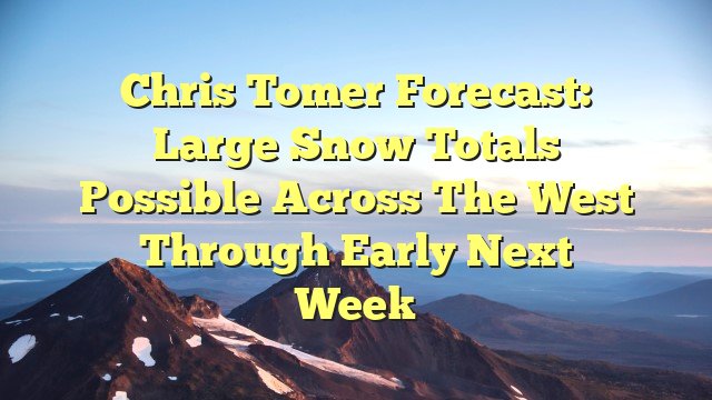 You are currently viewing Chris Tomer Forecast: Large Snow Totals Possible Across The West Through Early Next Week